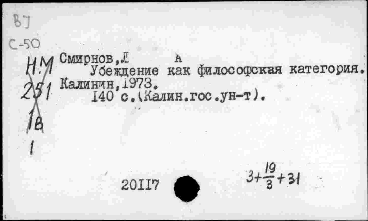 ﻿С-5О
г Смирнов,£	А
Убеждение как философская Калинин,1973.
140 с ЛКалин.гос.ун-т).
категория.
20117
З+^+И